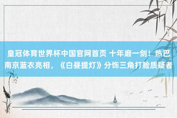 皇冠体育世界杯中国官网首页 十年磨一剑!热巴南京蓝衣亮相,《白昼提灯》分饰三角打脸质疑者