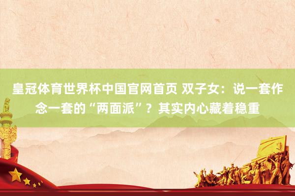 皇冠体育世界杯中国官网首页 双子女:说一套作念一套的“两面派”?其实内心藏着稳重