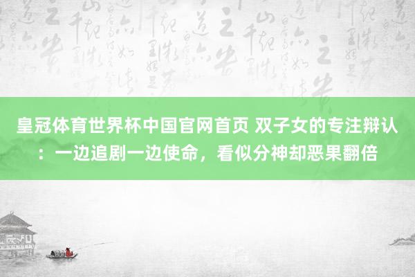 皇冠体育世界杯中国官网首页 双子女的专注辩认:一边追剧一边使命,看似分神却恶果翻倍
