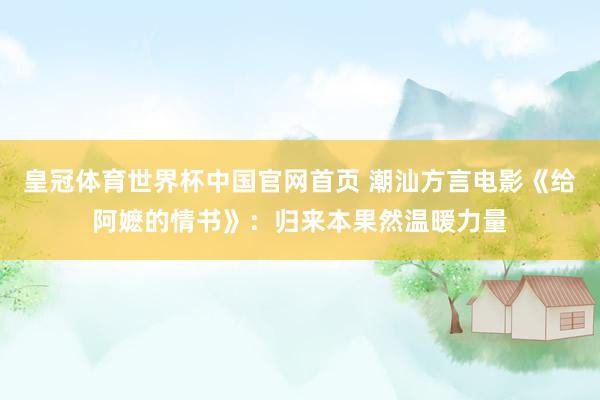 皇冠体育世界杯中国官网首页 潮汕方言电影《给阿嬷的情书》:归来本果然温暖力量