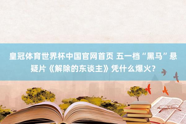 皇冠体育世界杯中国官网首页 五一档“黑马”悬疑片《解除的东谈主》凭什么爆火?