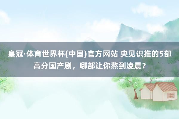皇冠·体育世界杯(中国)官方网站 央见识推的5部高分国产剧,哪部让你熬到凌晨?