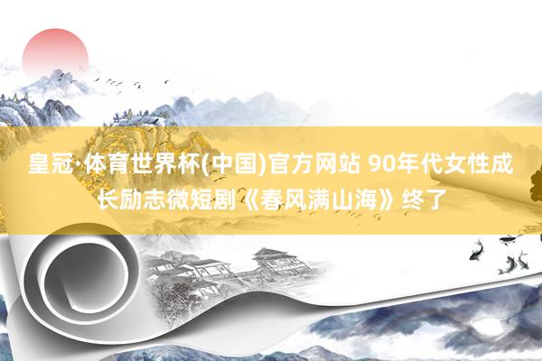 皇冠·体育世界杯(中国)官方网站 90年代女性成长励志微短剧《春风满山海》终了