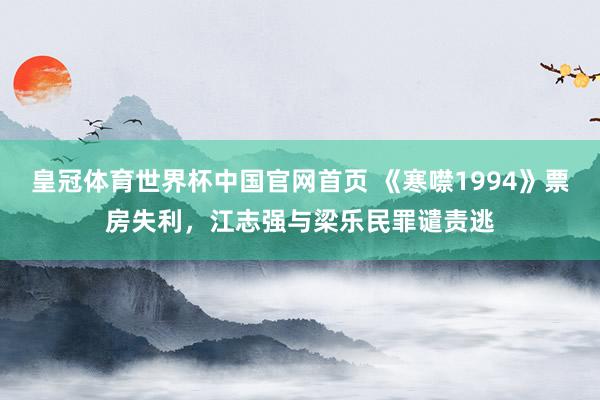 皇冠体育世界杯中国官网首页 《寒噤1994》票房失利,江志强与梁乐民罪谴责逃