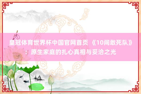 皇冠体育世界杯中国官网首页 《10间敢死队》:原生家庭的扎心真相与妥洽之光