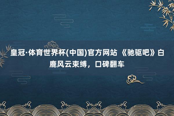 皇冠·体育世界杯(中国)官方网站 《驰驱吧》白鹿风云束缚,口碑翻车
