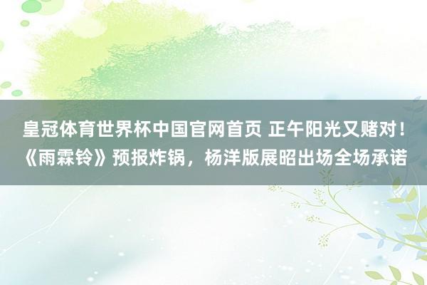 皇冠体育世界杯中国官网首页 正午阳光又赌对!《雨霖铃》预报炸锅,杨洋版展昭出场全场承诺