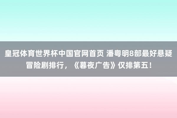 皇冠体育世界杯中国官网首页 潘粤明8部最好悬疑冒险剧排行，《暮夜广告》仅排第五！