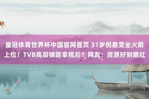 皇冠体育世界杯中国官网首页 31岁倪嘉雯坐火箭上位!TVB高层铺路拿视后?网友:资源好到眼红