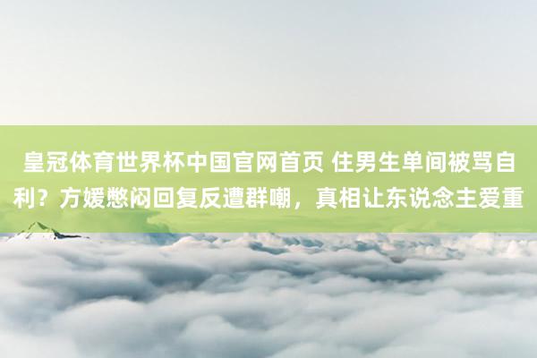 皇冠体育世界杯中国官网首页 住男生单间被骂自利?方媛憋闷回复反遭群嘲,真相让东说念主爱重