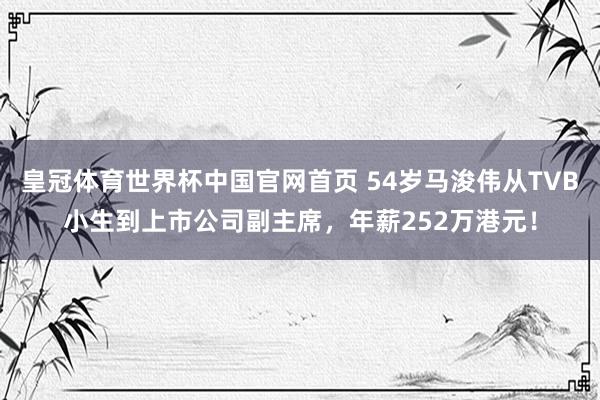 皇冠体育世界杯中国官网首页 54岁马浚伟从TVB小生到上市公司副主席,年薪252万港元!