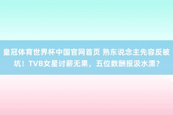 皇冠体育世界杯中国官网首页 熟东说念主先容反被坑!TVB女星讨薪无果,五位数酬报汲水漂?