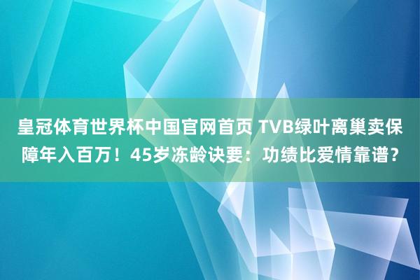 皇冠体育世界杯中国官网首页 TVB绿叶离巢卖保障年入百万!45岁冻龄诀要:功绩比爱情靠谱?