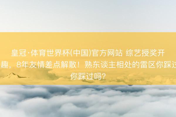 皇冠·体育世界杯(中国)官方网站 综艺授奖开恶打趣,8年友情差点解散!熟东谈主相处的雷区你踩过吗?