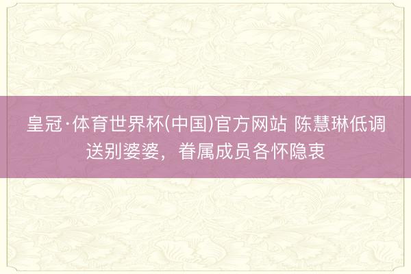 皇冠·体育世界杯(中国)官方网站 陈慧琳低调送别婆婆,眷属成员各怀隐衷
