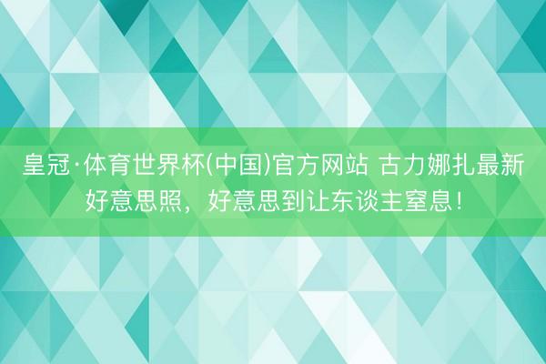 皇冠·体育世界杯(中国)官方网站 古力娜扎最新好意思照,好意思到让东谈主窒息!