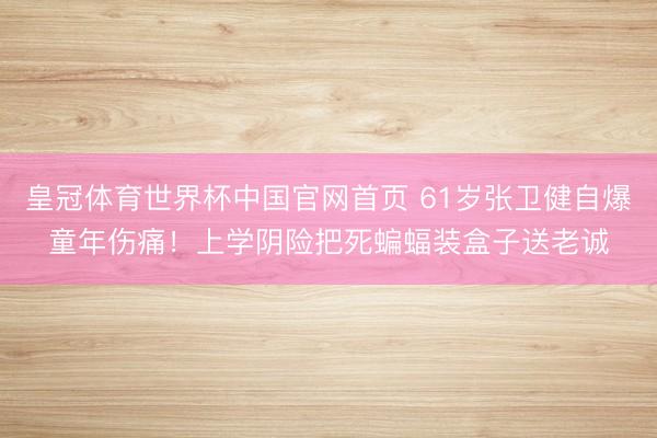 皇冠体育世界杯中国官网首页 61岁张卫健自爆童年伤痛!上学阴险把死蝙蝠装盒子送老诚