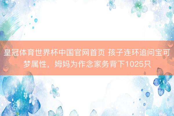 皇冠体育世界杯中国官网首页 孩子连环追问宝可梦属性,姆妈为作念家务背下1025只