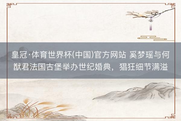 皇冠·体育世界杯(中国)官方网站 奚梦瑶与何猷君法国古堡举办世纪婚典,猖狂细节满溢