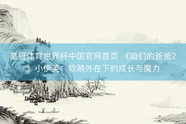 皇冠体育世界杯中国官网首页 《咱们的爸爸2》小伊芙:软萌外在下的成长与魔力