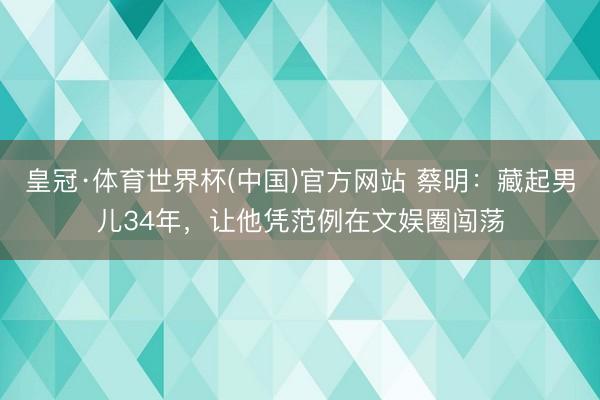 皇冠·体育世界杯(中国)官方网站 蔡明:藏起男儿34年,让他凭范例在文娱圈闯荡