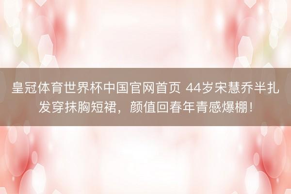 皇冠体育世界杯中国官网首页 44岁宋慧乔半扎发穿抹胸短裙,颜值回春年青感爆棚!