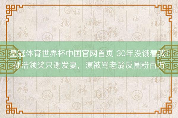 皇冠体育世界杯中国官网首页 30年没饿着我!孙浩领奖只谢发妻,演被骂老翁反圈粉百万