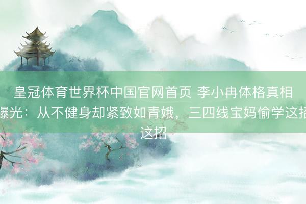 皇冠体育世界杯中国官网首页 李小冉体格真相曝光:从不健身却紧致如青娥,三四线宝妈偷学这招