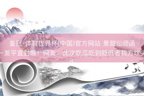 皇冠·体育世界杯(中国)官方网站 景甜讼师函一发平直封喉!网友:此次吃瓜吃到贬低者我方坟头