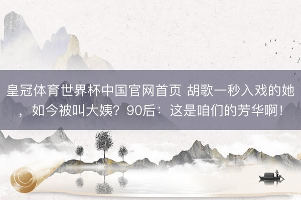 皇冠体育世界杯中国官网首页 胡歌一秒入戏的她,如今被叫大姨?90后:这是咱们的芳华啊!