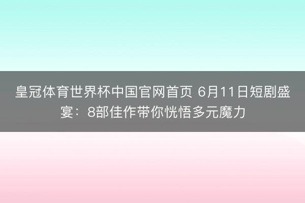 皇冠体育世界杯中国官网首页 6月11日短剧盛宴:8部佳作带你恍悟多元魔力
