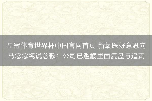 皇冠体育世界杯中国官网首页 新氧医好意思向马念念纯说念歉:公司已滥觞里面复盘与追责
