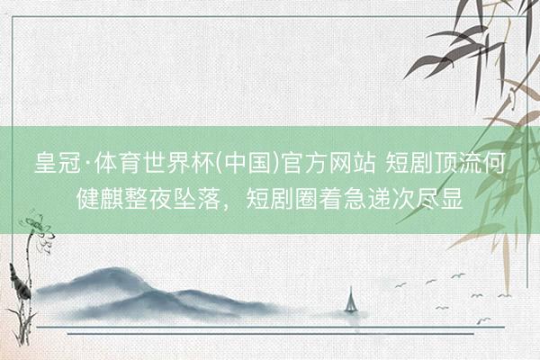 皇冠·体育世界杯(中国)官方网站 短剧顶流何健麒整夜坠落,短剧圈着急递次尽显