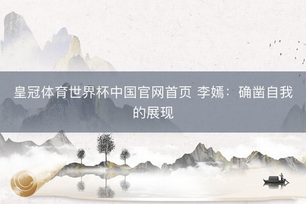 皇冠体育世界杯中国官网首页 李嫣:确凿自我的展现