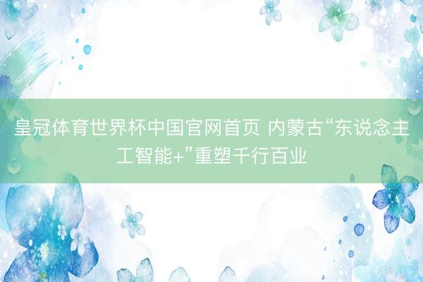 皇冠体育世界杯中国官网首页 内蒙古“东说念主工智能+”重塑千行百业