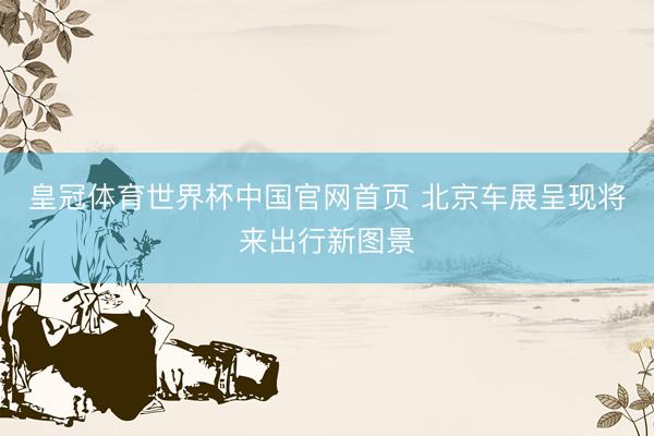 皇冠体育世界杯中国官网首页 北京车展呈现将来出行新图景
