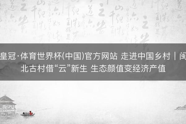 皇冠·体育世界杯(中国)官方网站 走进中国乡村|闽北古村借“云”新生 生态颜值变经济产值