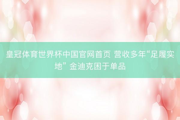 皇冠体育世界杯中国官网首页 营收多年“足履实地” 金迪克困于单品