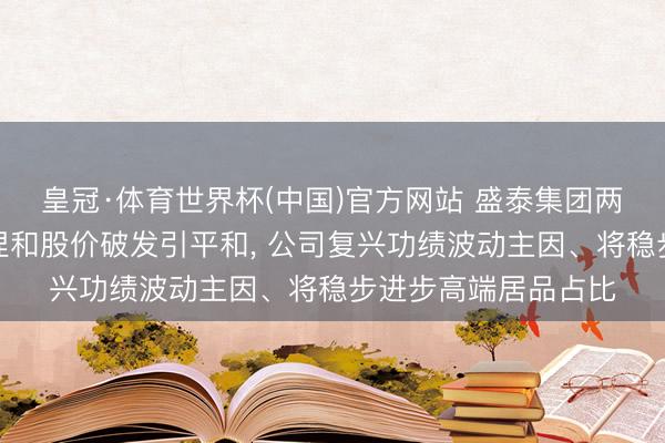皇冠·体育世界杯(中国)官方网站 盛泰集团两名短处股东接连减捏和股价破发引平和, 公司复兴功绩波动主因、将稳步进步高端居品占比