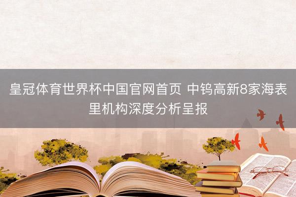 皇冠体育世界杯中国官网首页 中钨高新8家海表里机构深度分析呈报
