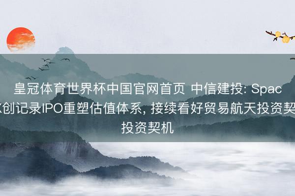 皇冠体育世界杯中国官网首页 中信建投: SpaceX创记录IPO重塑估值体系, 接续看好贸易航天投资契机