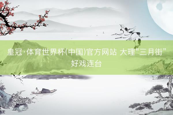 皇冠·体育世界杯(中国)官方网站 大理“三月街”好戏连台