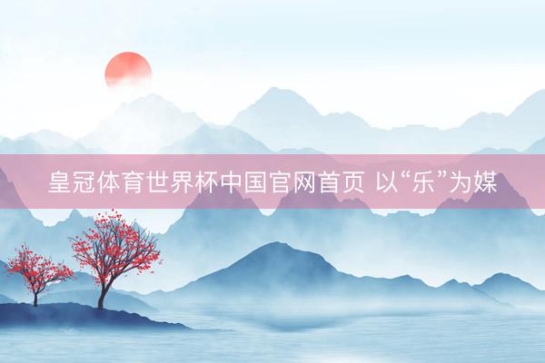 皇冠体育世界杯中国官网首页 以“乐”为媒