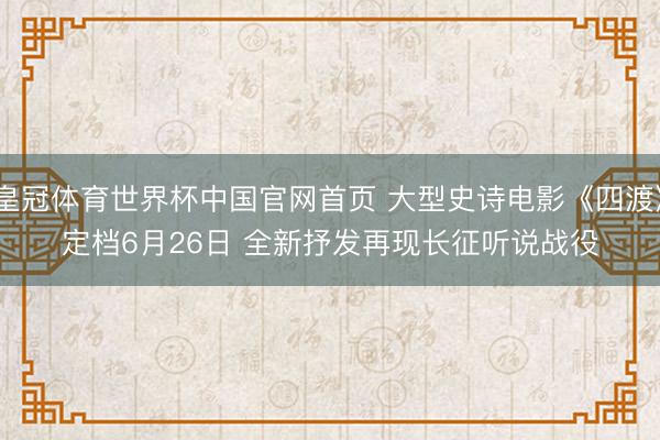 皇冠体育世界杯中国官网首页 大型史诗电影《四渡》定档6月26日 全新抒发再现长征听说战役