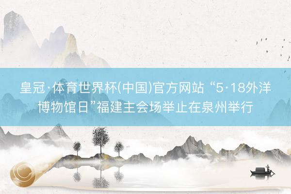 皇冠·体育世界杯(中国)官方网站 “5·18外洋博物馆日”福建主会场举止在泉州举行
