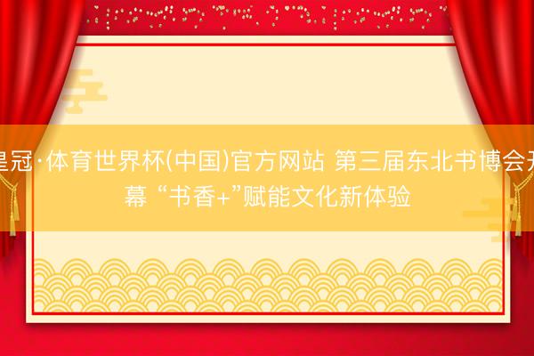 皇冠·体育世界杯(中国)官方网站 第三届东北书博会开幕 “书香+”赋能文化新体验