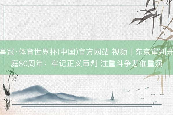 皇冠·体育世界杯(中国)官方网站 视频|东京审判开庭80周年:牢记正义审判 注重斗争悲催重演