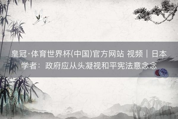 皇冠·体育世界杯(中国)官方网站 视频|日本学者:政府应从头凝视和平宪法意念念