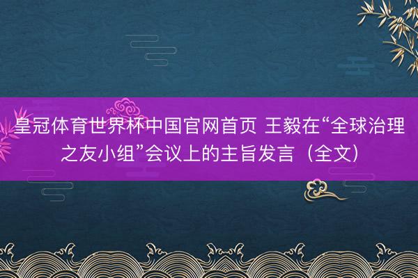 皇冠体育世界杯中国官网首页 王毅在“全球治理之友小组”会议上的主旨发言(全文)