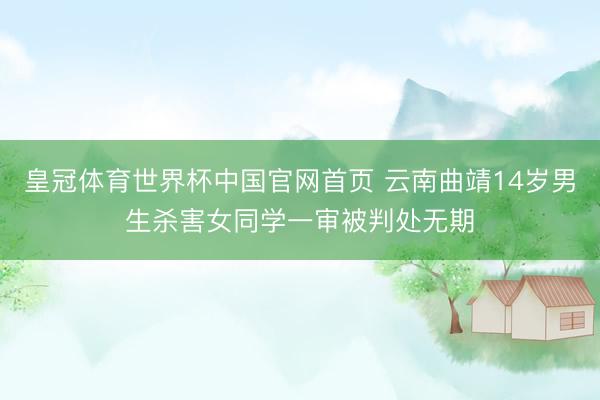 皇冠体育世界杯中国官网首页 云南曲靖14岁男生杀害女同学一审被判处无期